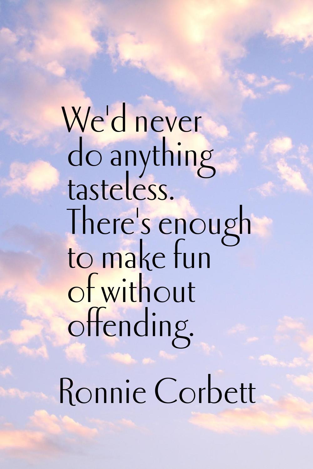 We'd never do anything tasteless. There's enough to make fun of without offending.