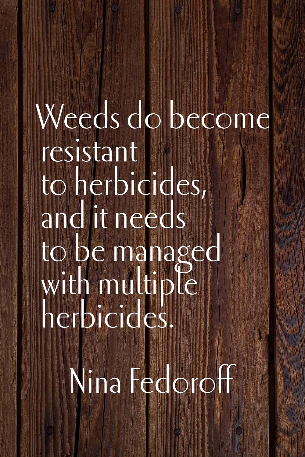 Weeds do become resistant to herbicides, and it needs to be managed with multiple herbicides.