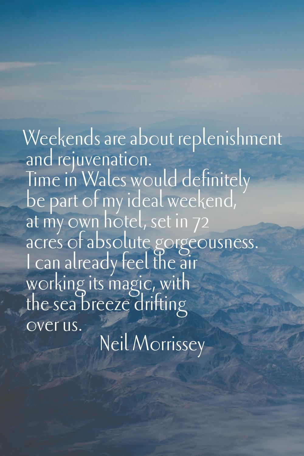 Weekends are about replenishment and rejuvenation. Time in Wales would definitely be part of my ide