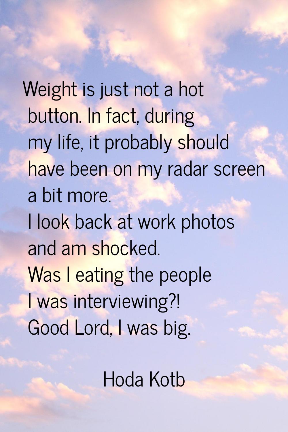 Weight is just not a hot button. In fact, during my life, it probably should have been on my radar 