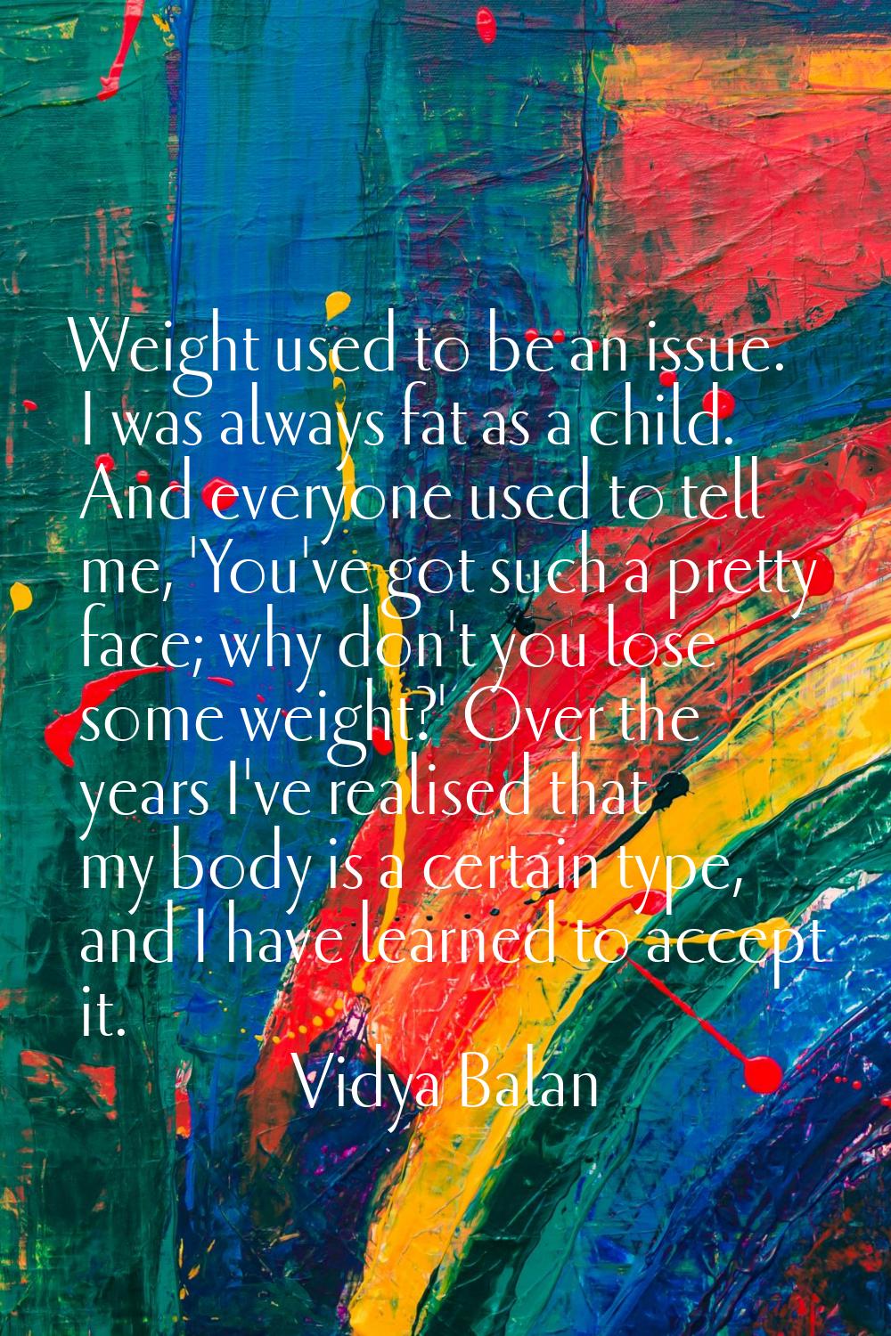 Weight used to be an issue. I was always fat as a child. And everyone used to tell me, 'You've got 