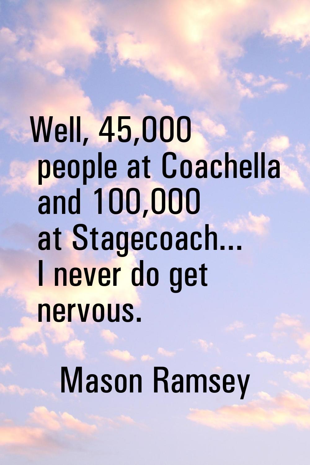 Well, 45,000 people at Coachella and 100,000 at Stagecoach... I never do get nervous.
