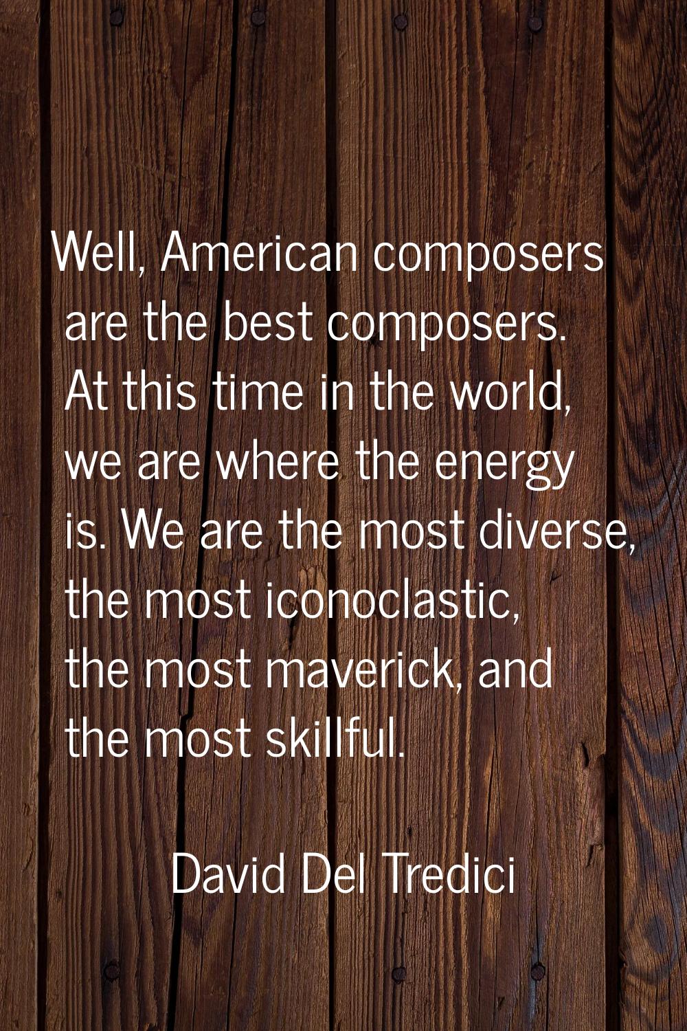 Well, American composers are the best composers. At this time in the world, we are where the energy