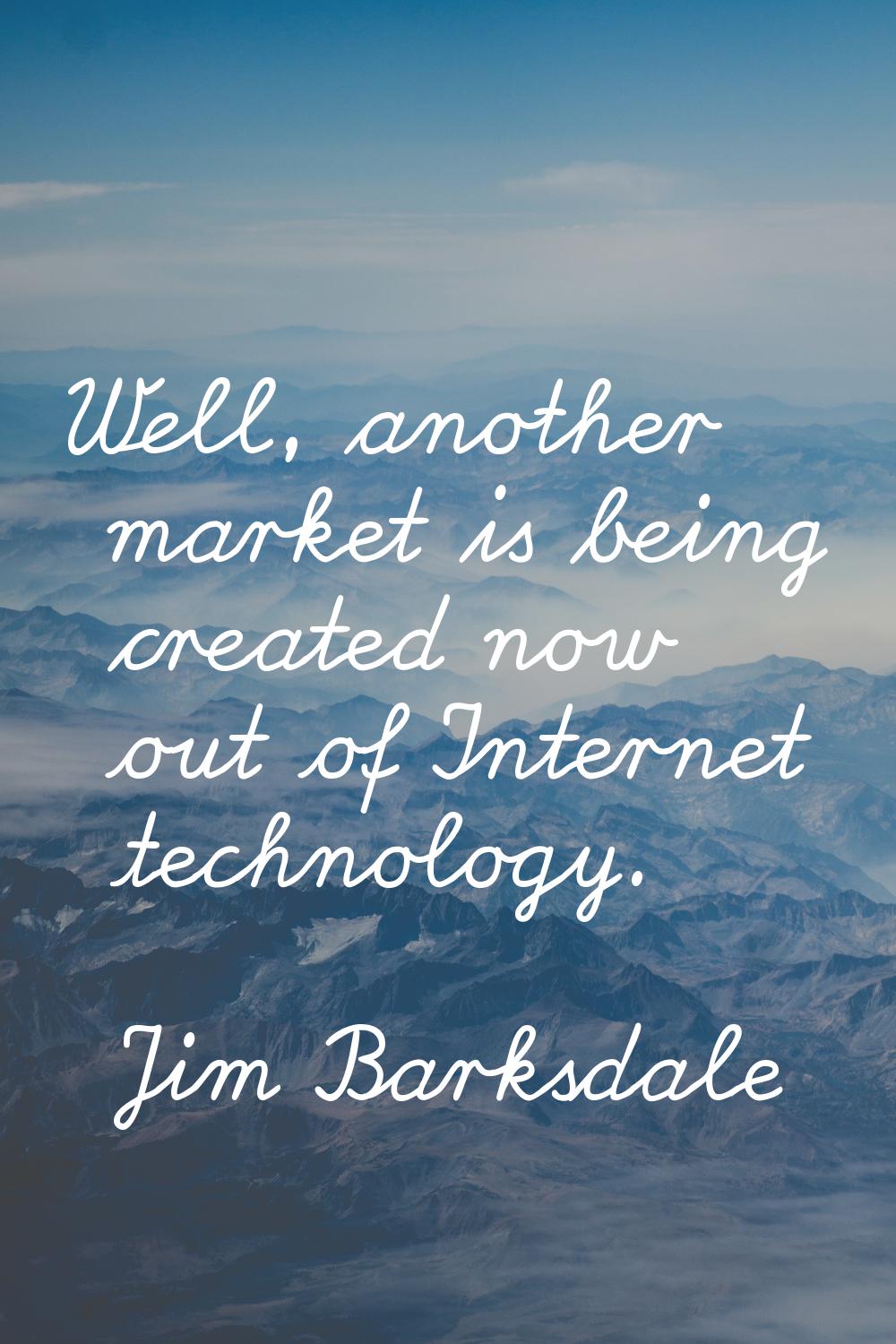 Well, another market is being created now out of Internet technology.