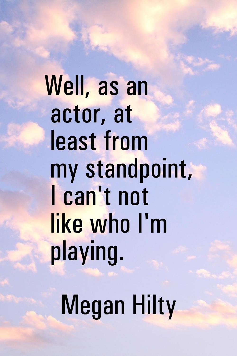 Well, as an actor, at least from my standpoint, I can't not like who I'm playing.