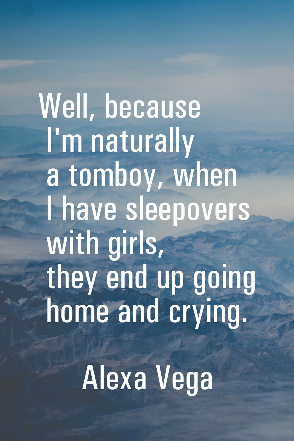 Well, because I'm naturally a tomboy, when I have sleepovers with girls, they end up going home and