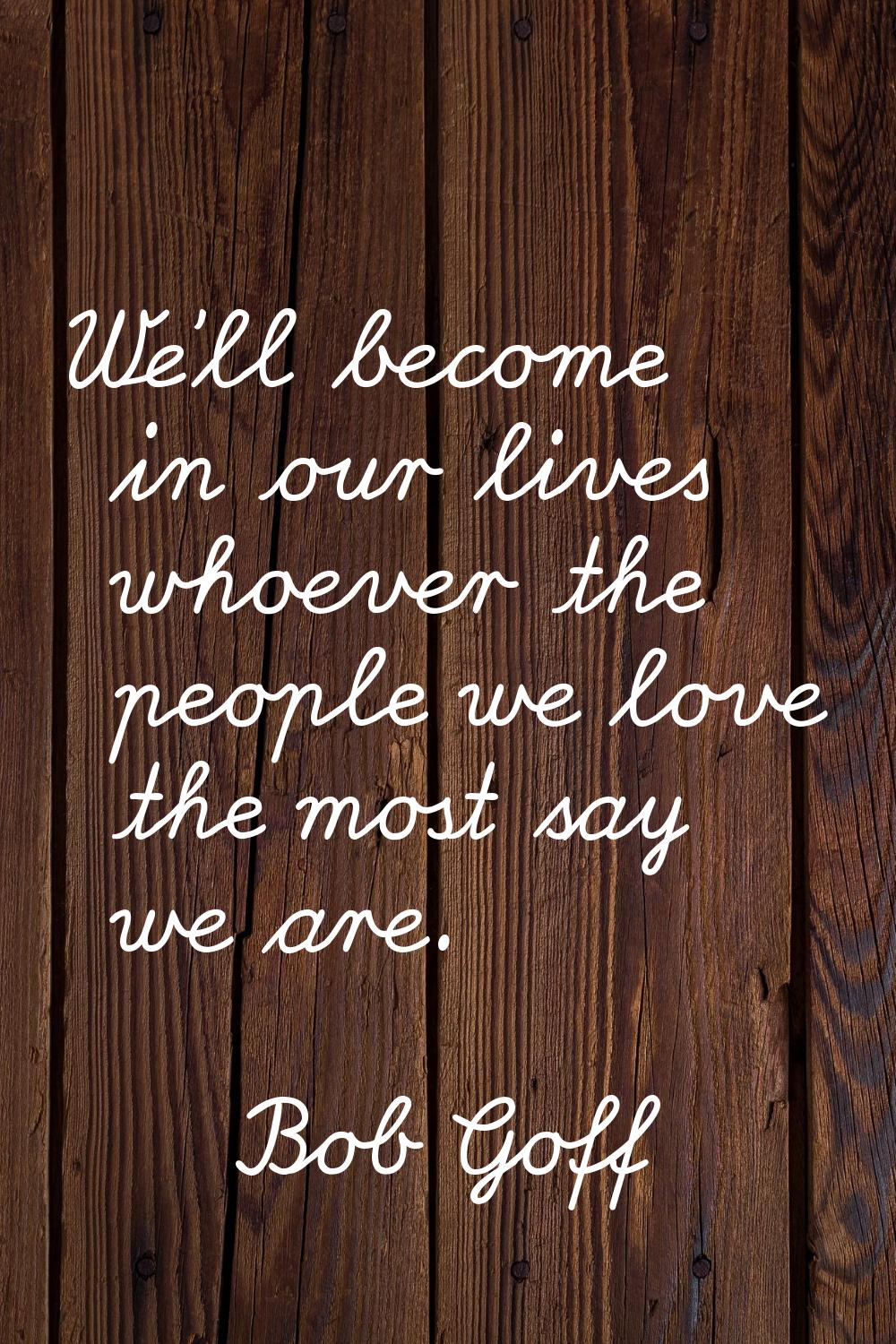 We'll become in our lives whoever the people we love the most say we are.