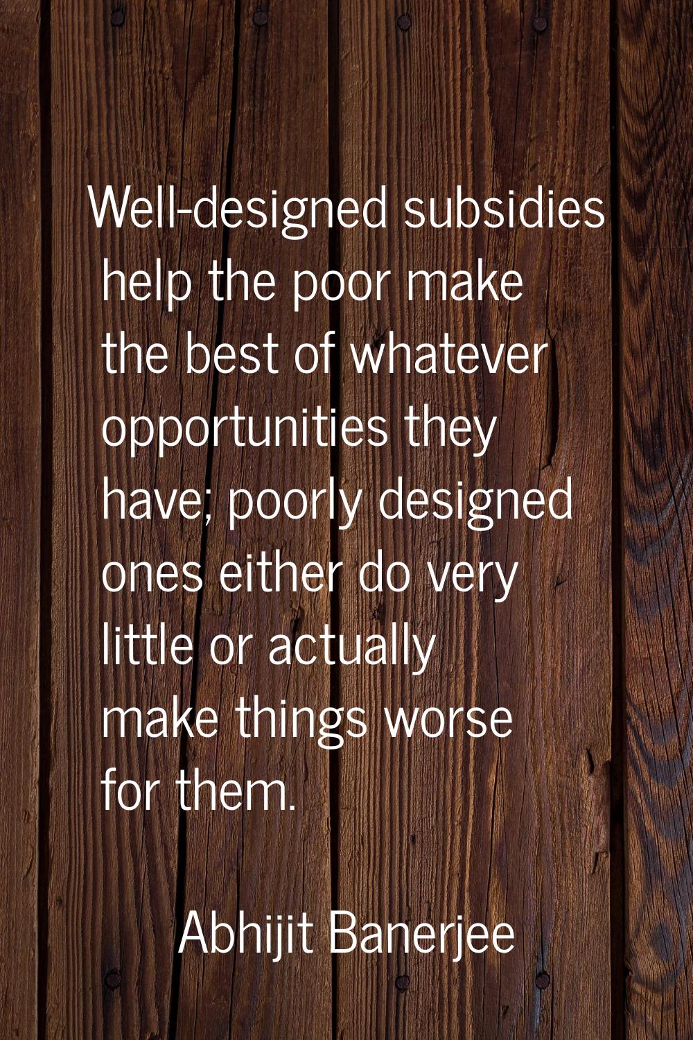 Well-designed subsidies help the poor make the best of whatever opportunities they have; poorly des