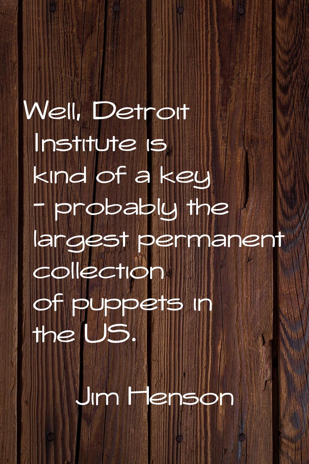 Well, Detroit Institute is kind of a key - probably the largest permanent collection of puppets in 