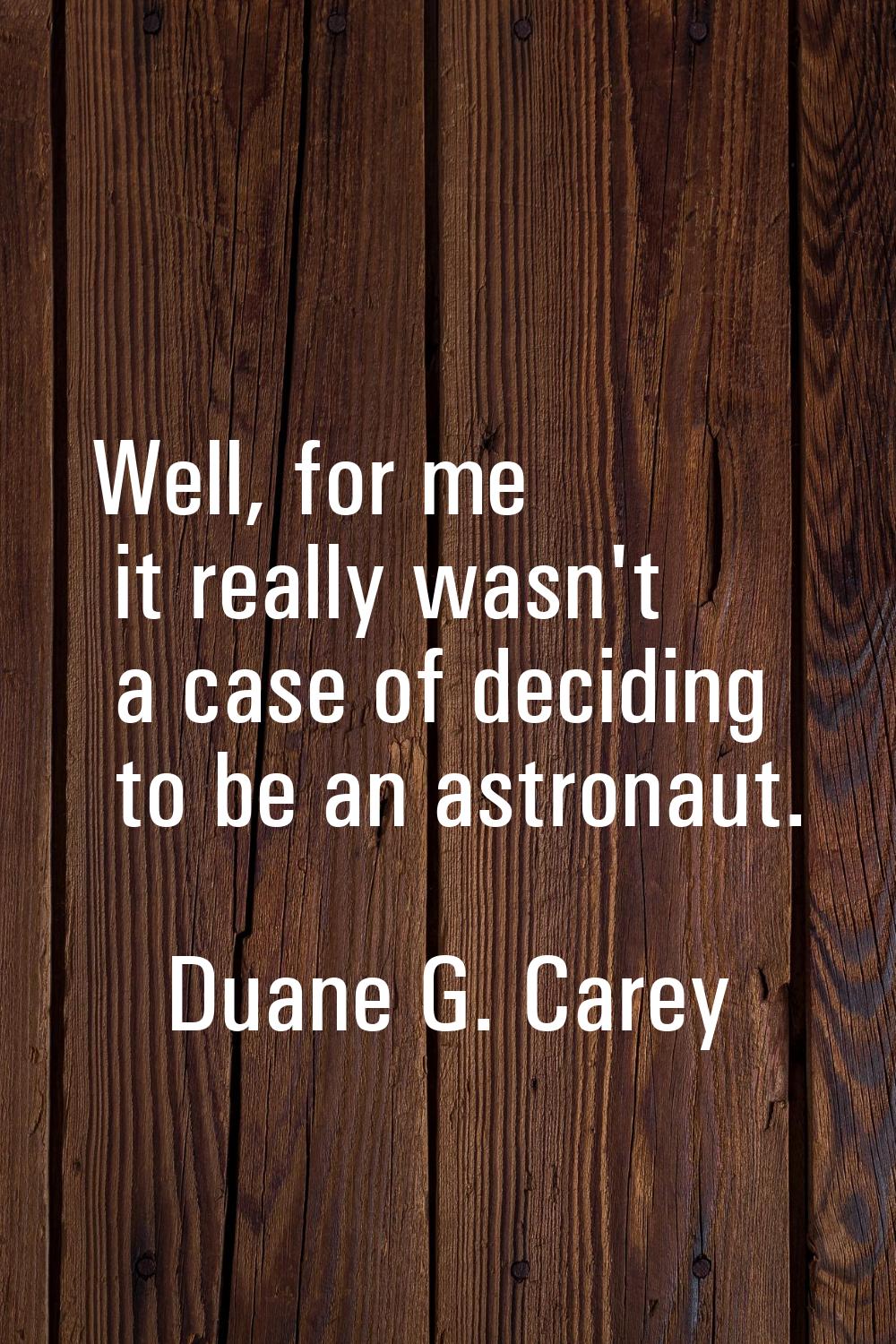 Well, for me it really wasn't a case of deciding to be an astronaut.