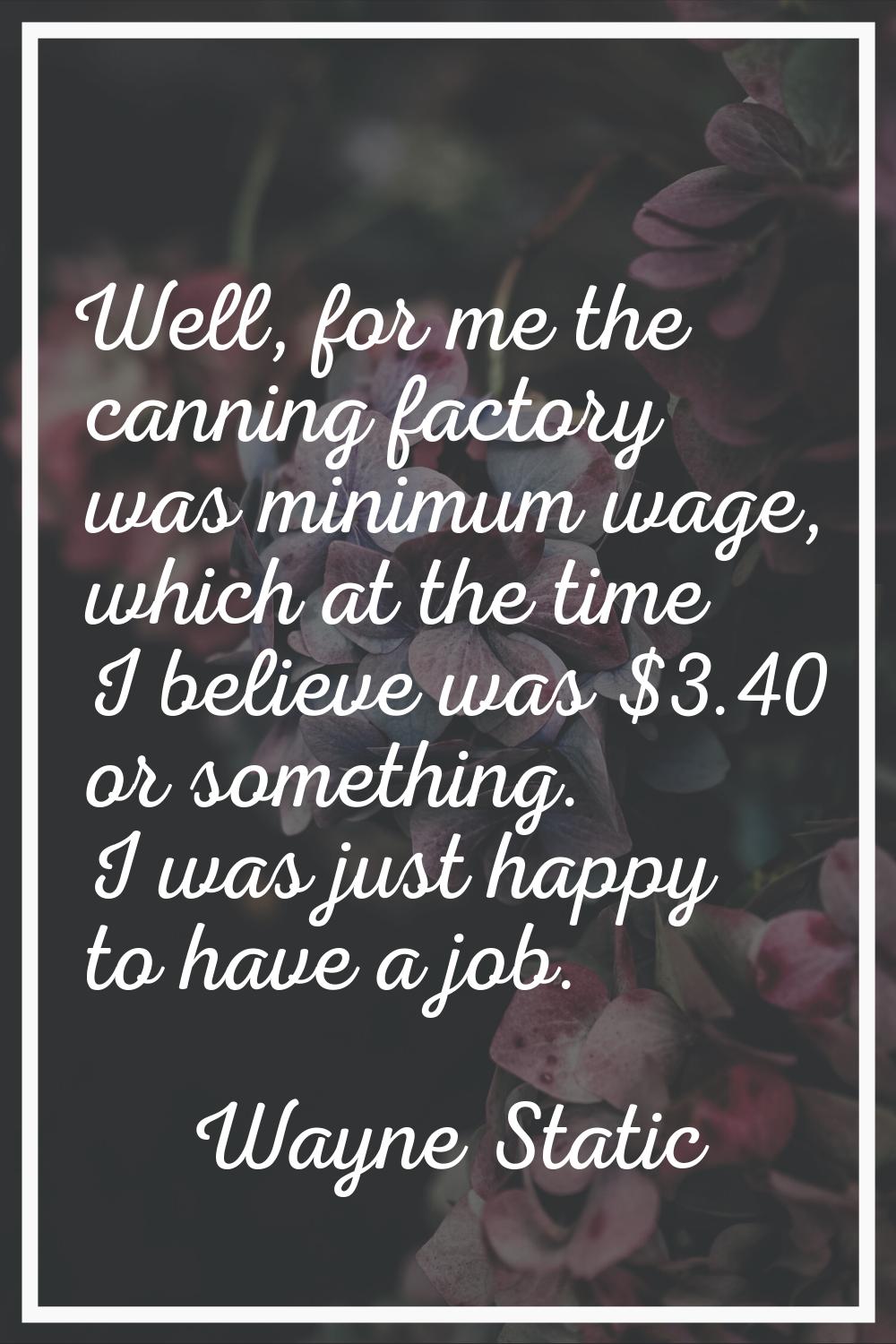 Well, for me the canning factory was minimum wage, which at the time I believe was $3.40 or somethi