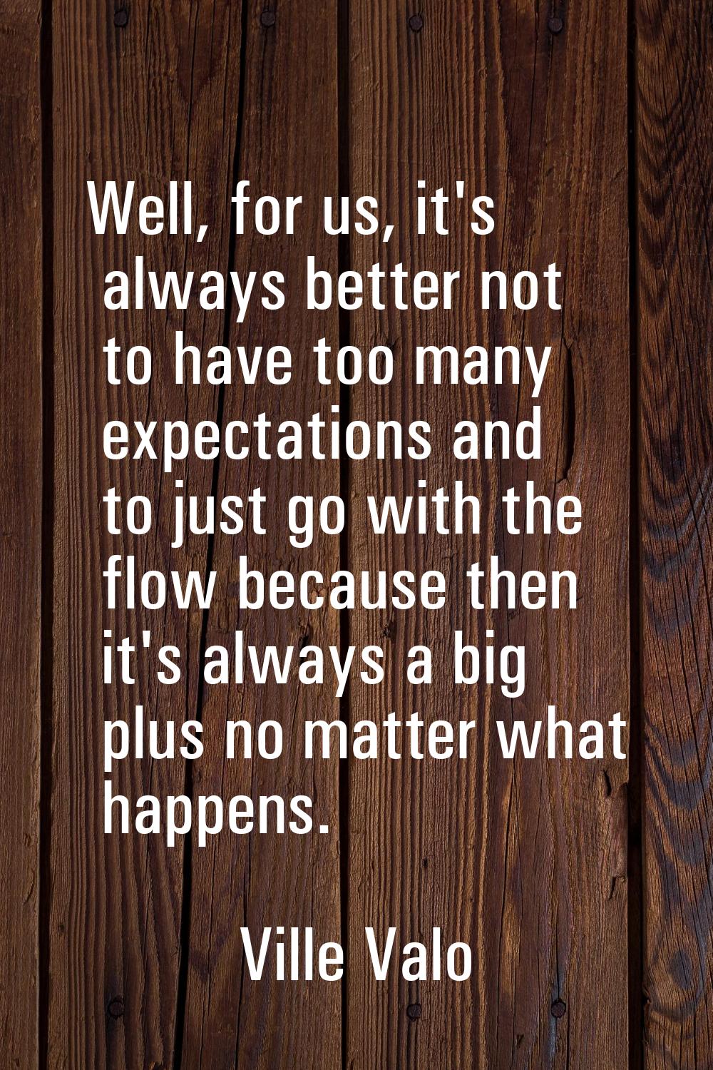 Well, for us, it's always better not to have too many expectations and to just go with the flow bec