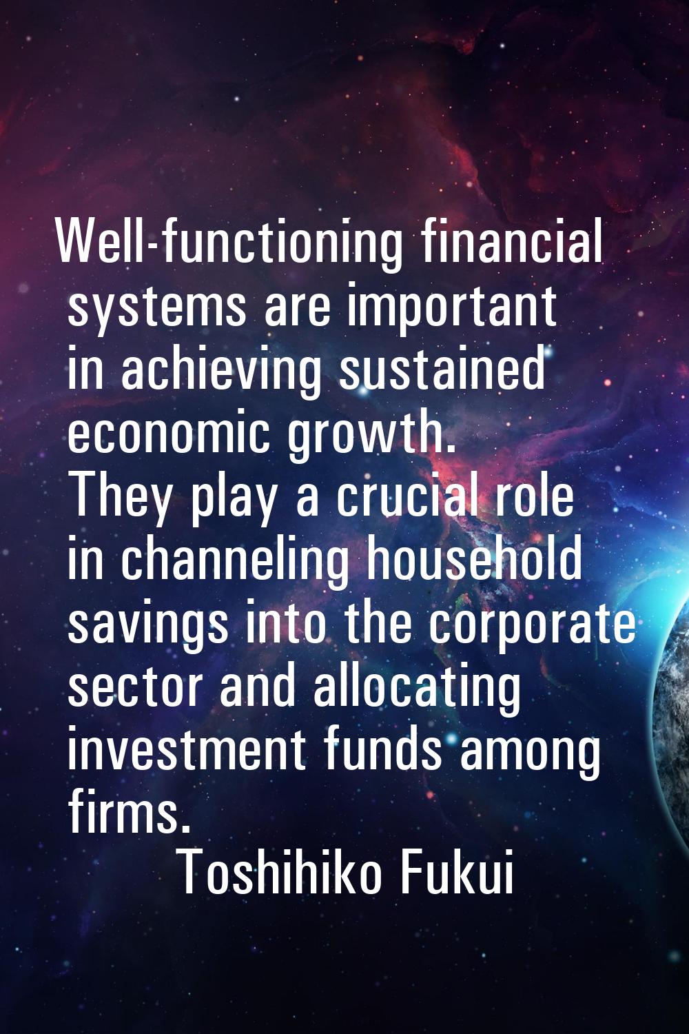 Well-functioning financial systems are important in achieving sustained economic growth. They play 