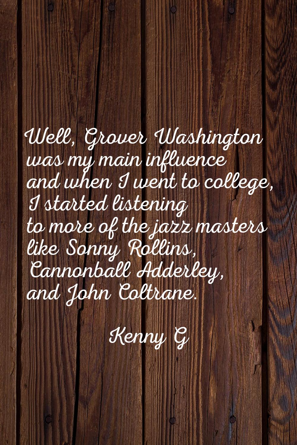Well, Grover Washington was my main influence and when I went to college, I started listening to mo