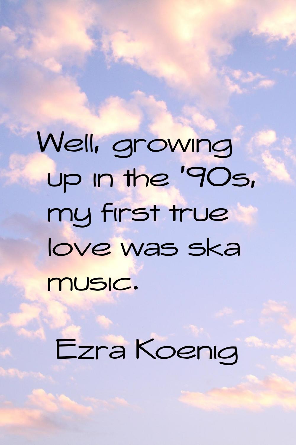 Well, growing up in the '90s, my first true love was ska music.