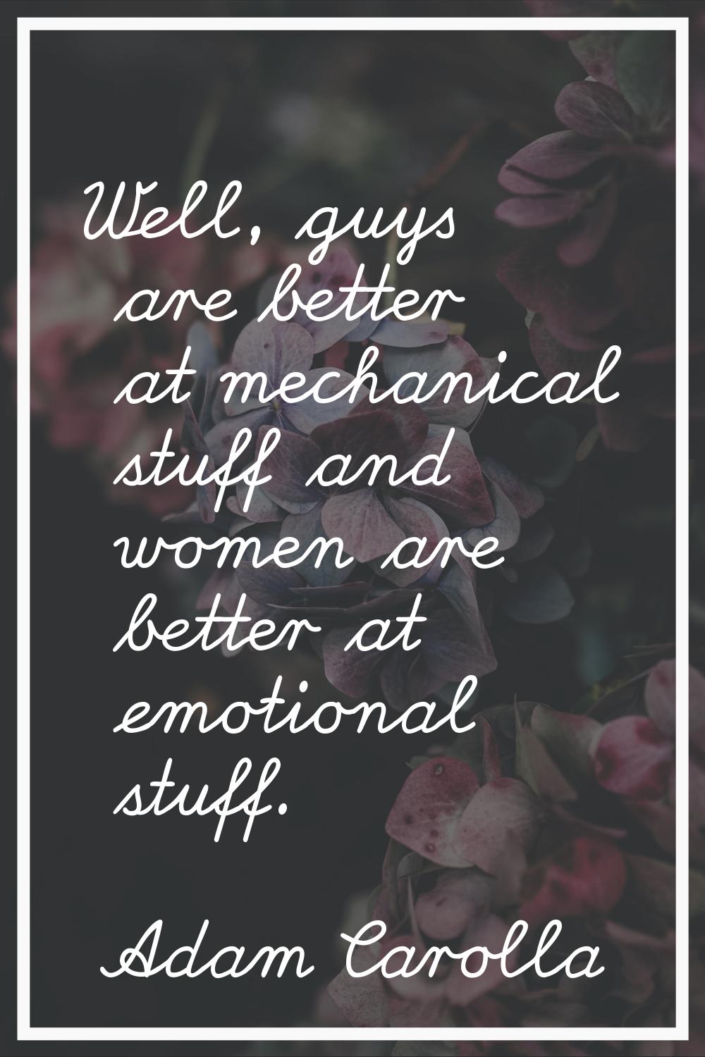 Well, guys are better at mechanical stuff and women are better at emotional stuff.