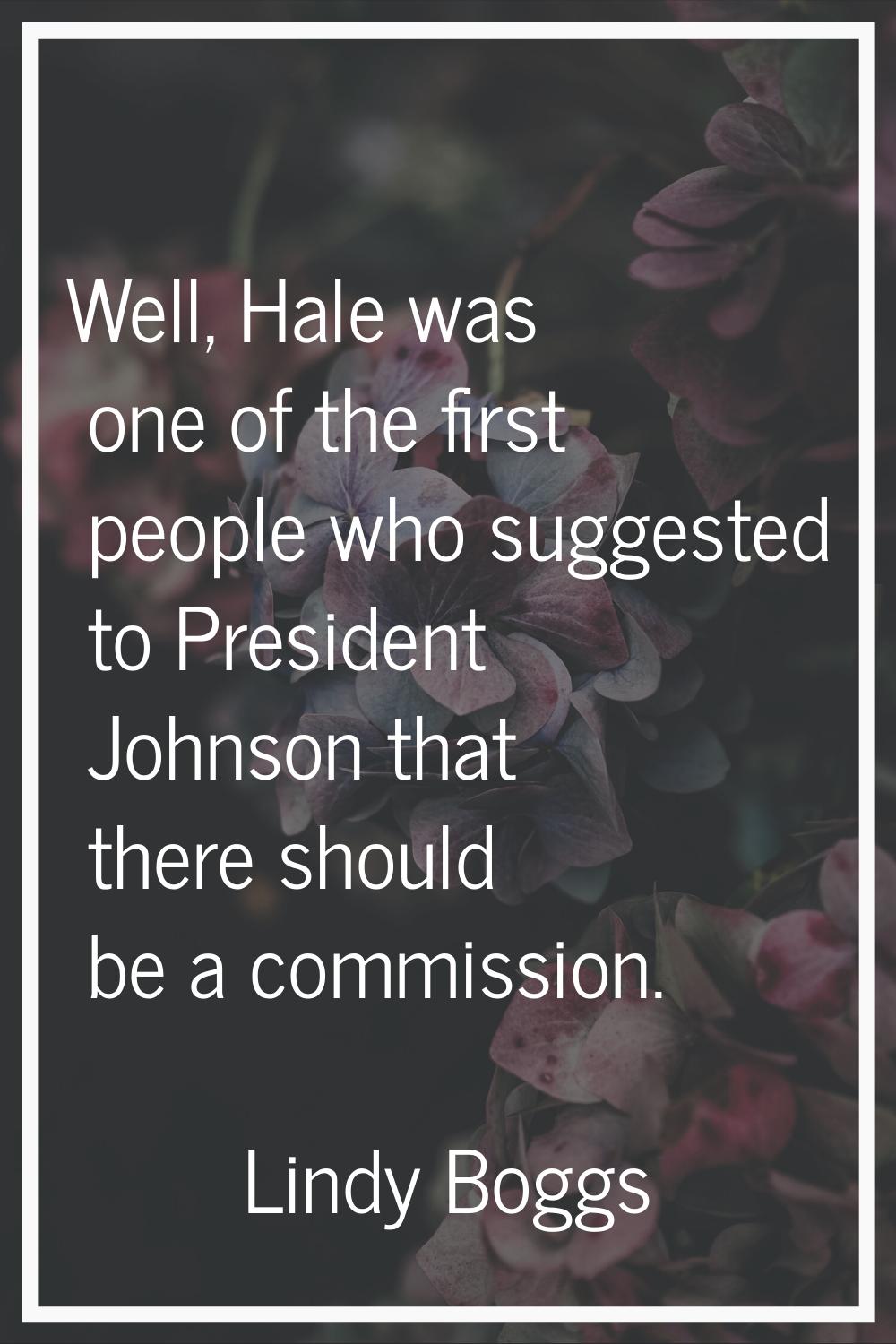 Well, Hale was one of the first people who suggested to President Johnson that there should be a co