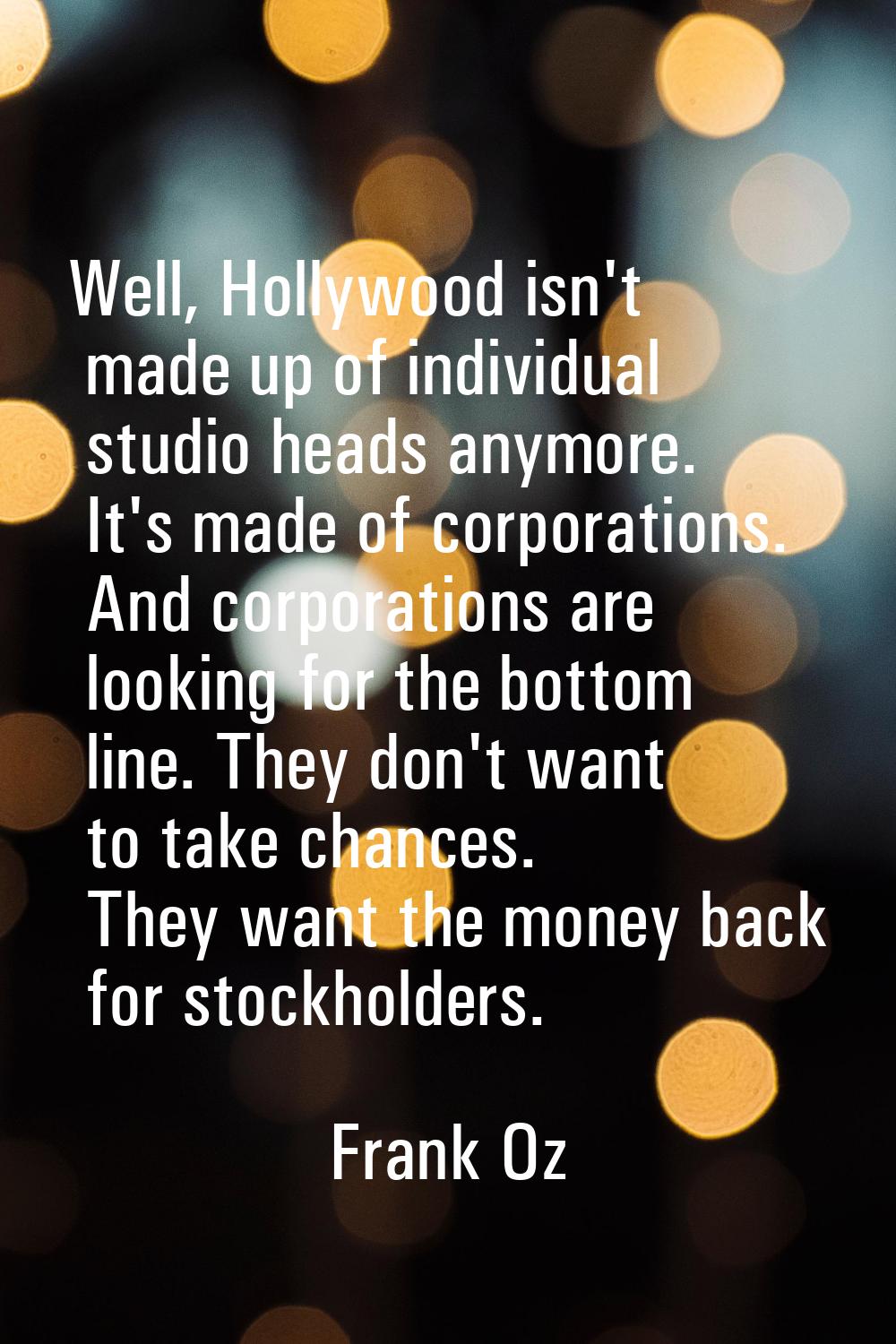 Well, Hollywood isn't made up of individual studio heads anymore. It's made of corporations. And co
