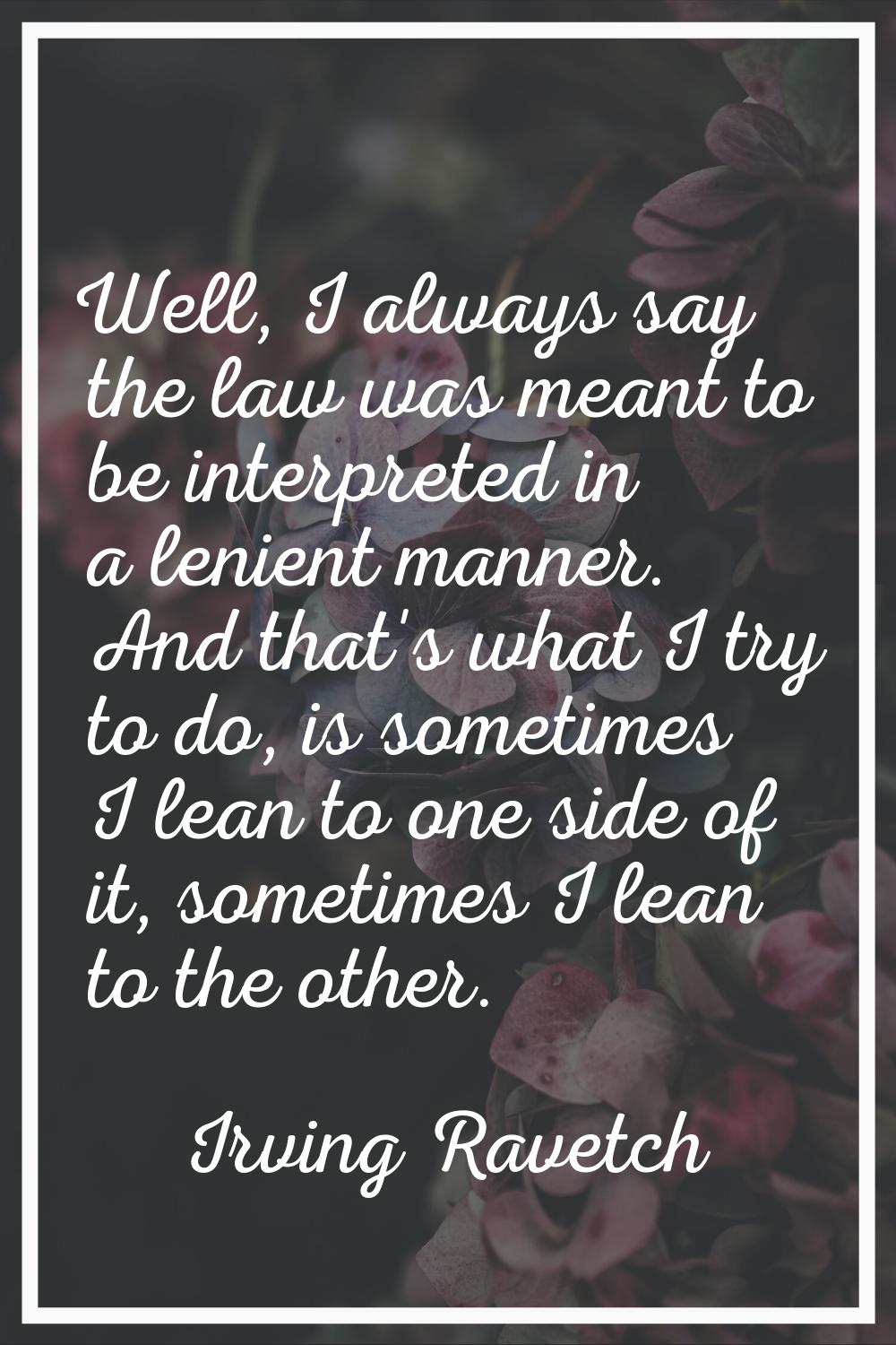 Well, I always say the law was meant to be interpreted in a lenient manner. And that's what I try t