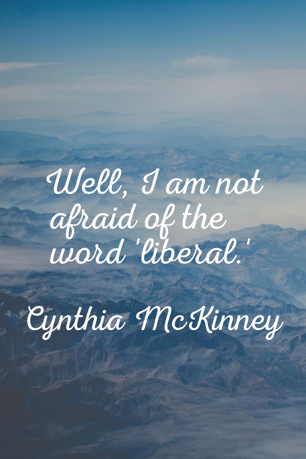 Well, I am not afraid of the word 'liberal.'