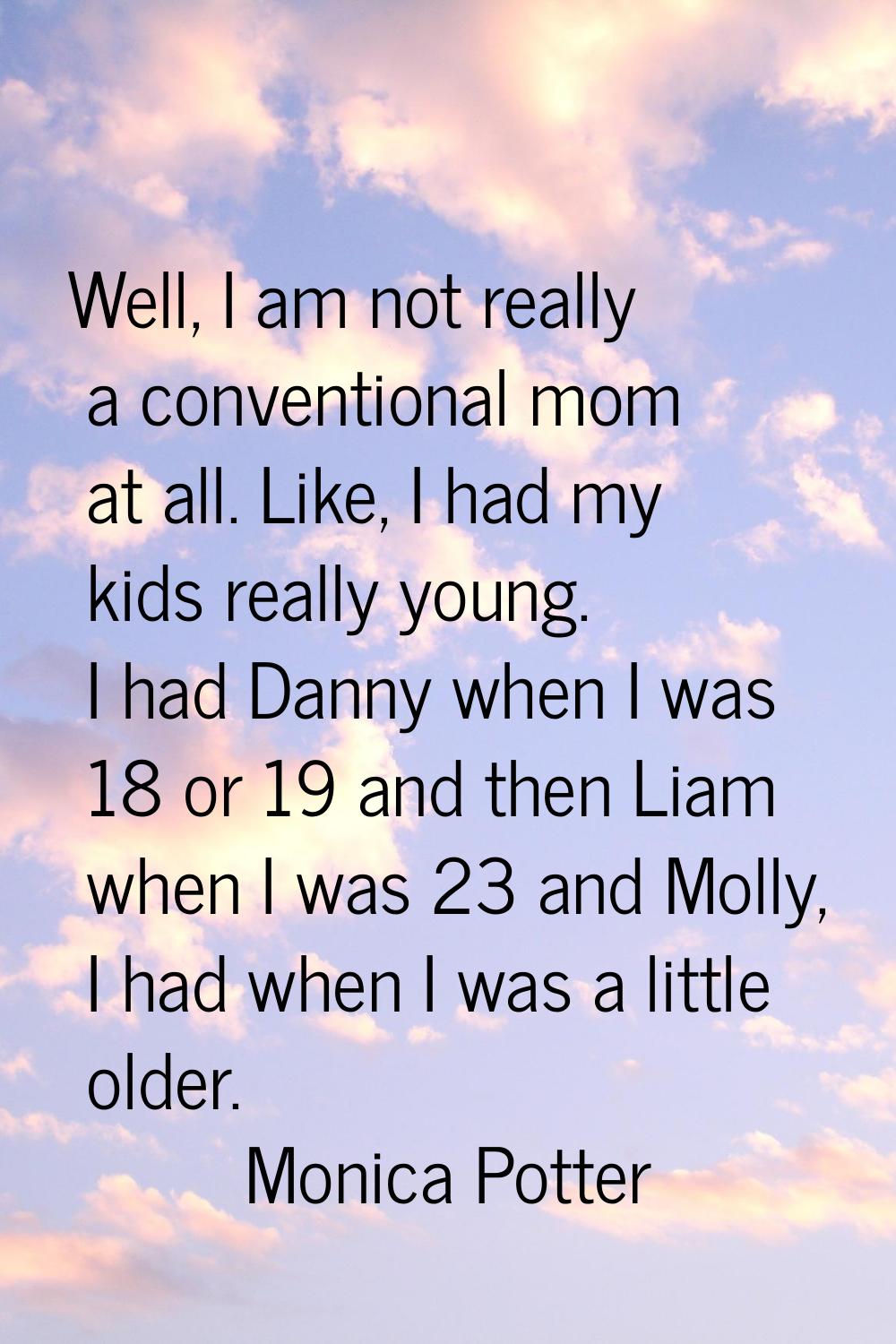 Well, I am not really a conventional mom at all. Like, I had my kids really young. I had Danny when