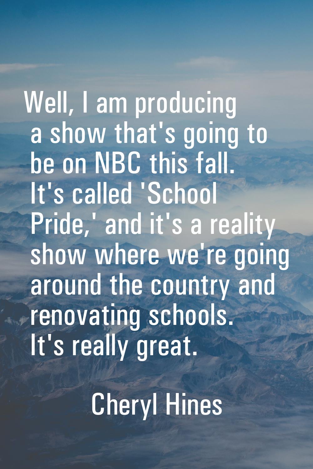 Well, I am producing a show that's going to be on NBC this fall. It's called 'School Pride,' and it