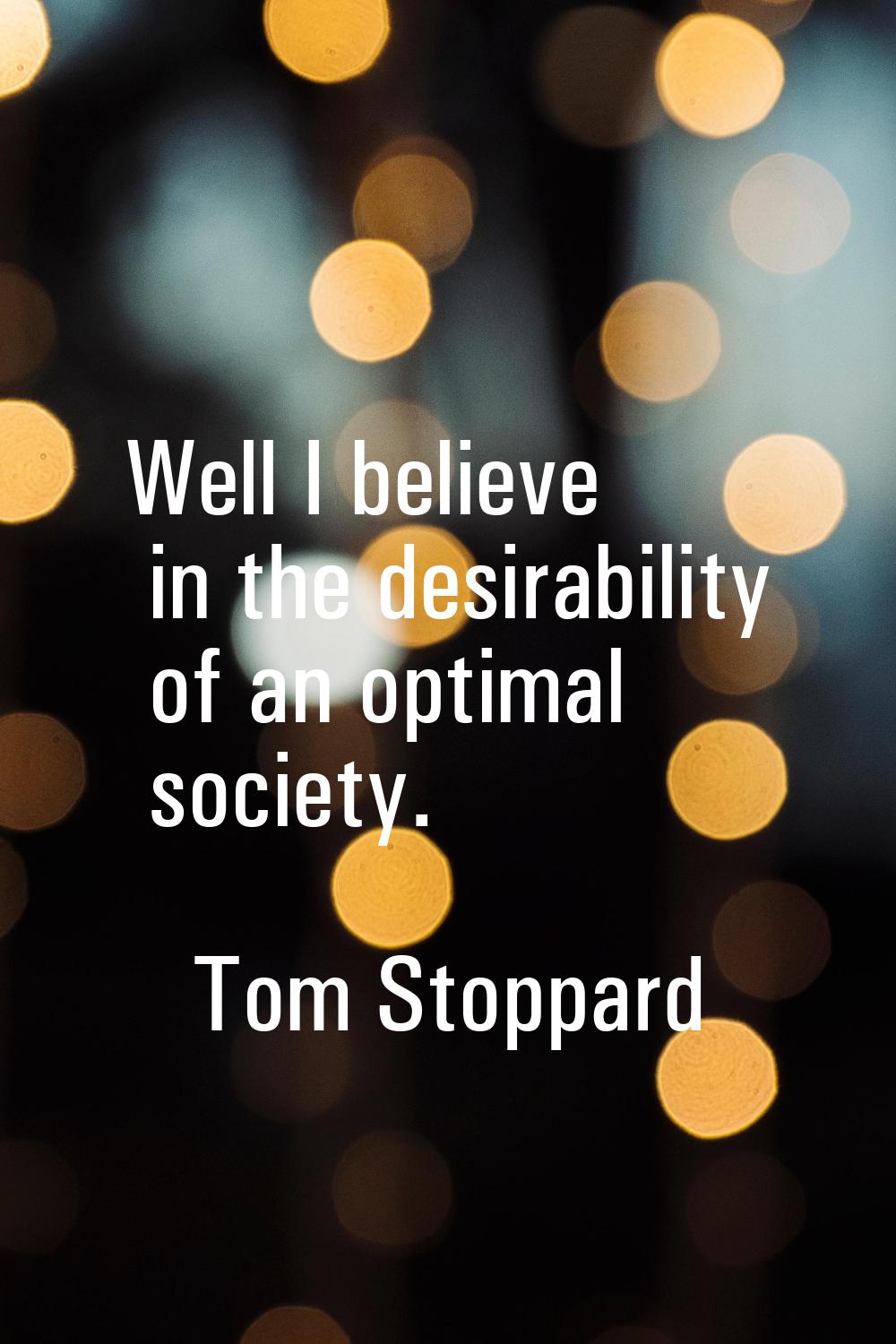 Well I believe in the desirability of an optimal society.