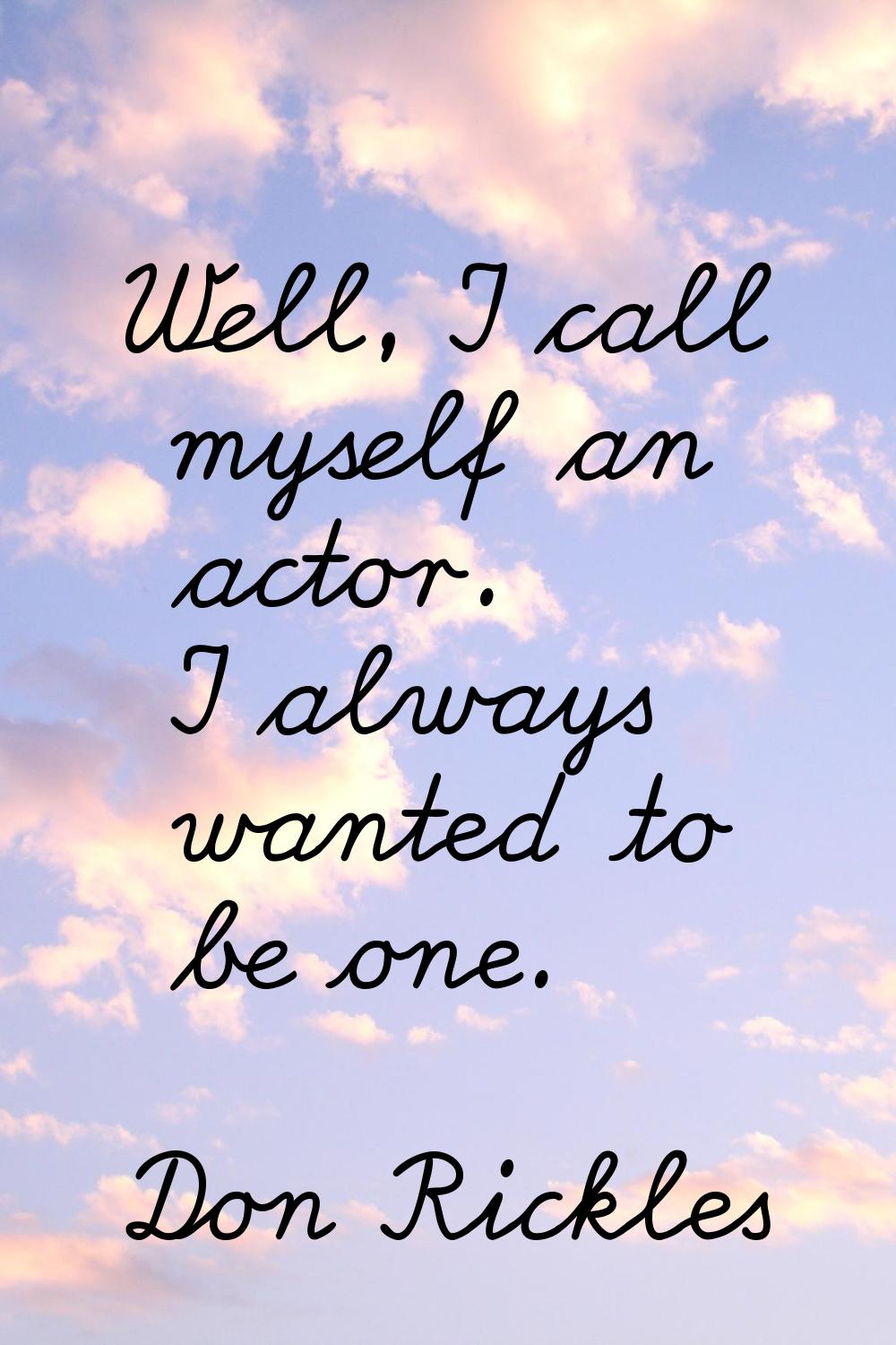 Well, I call myself an actor. I always wanted to be one.