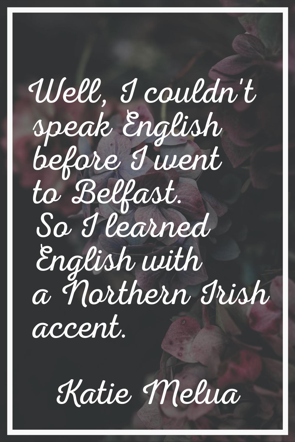 Well, I couldn't speak English before I went to Belfast. So I learned English with a Northern Irish