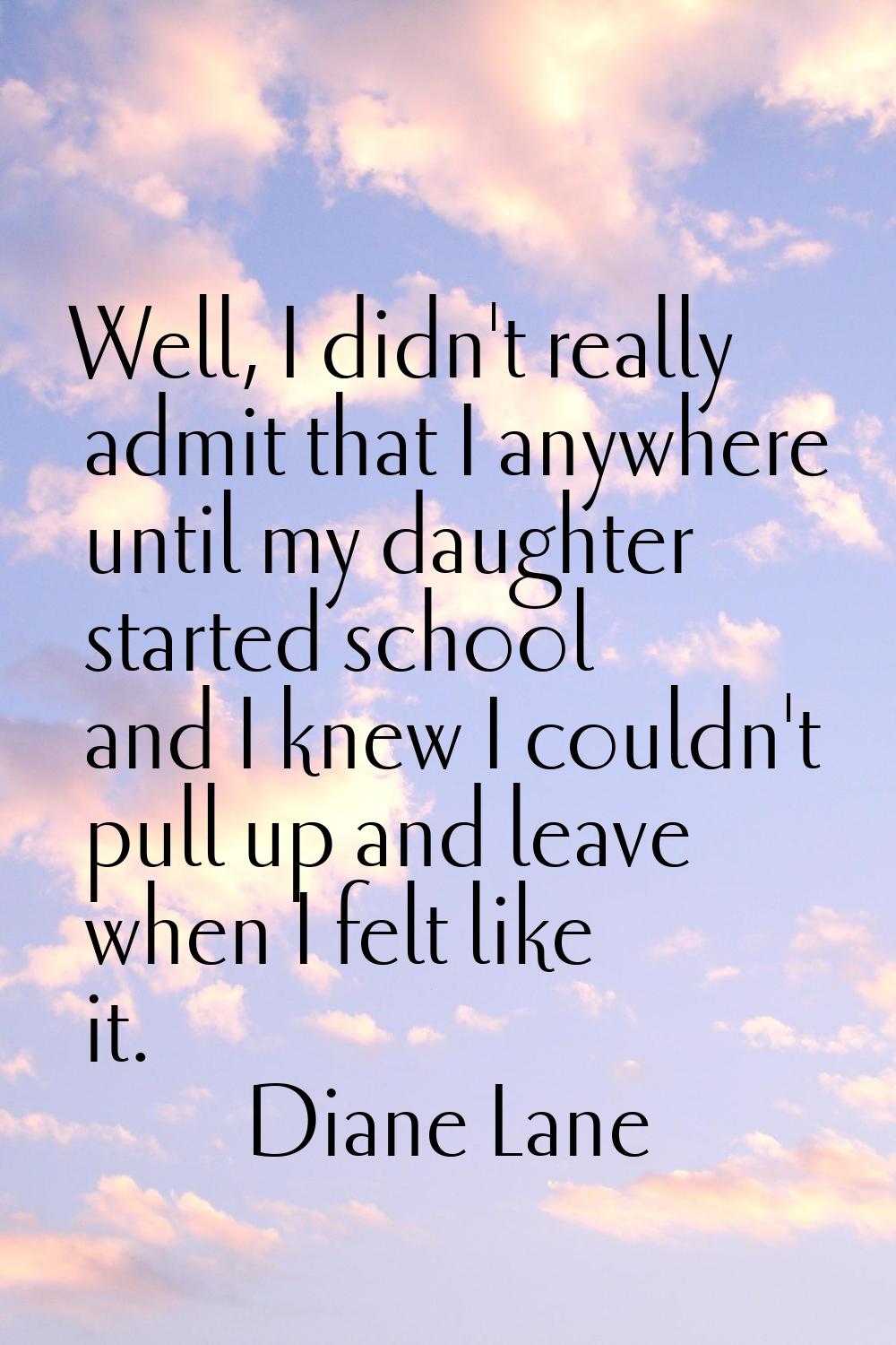Well, I didn't really admit that I anywhere until my daughter started school and I knew I couldn't 