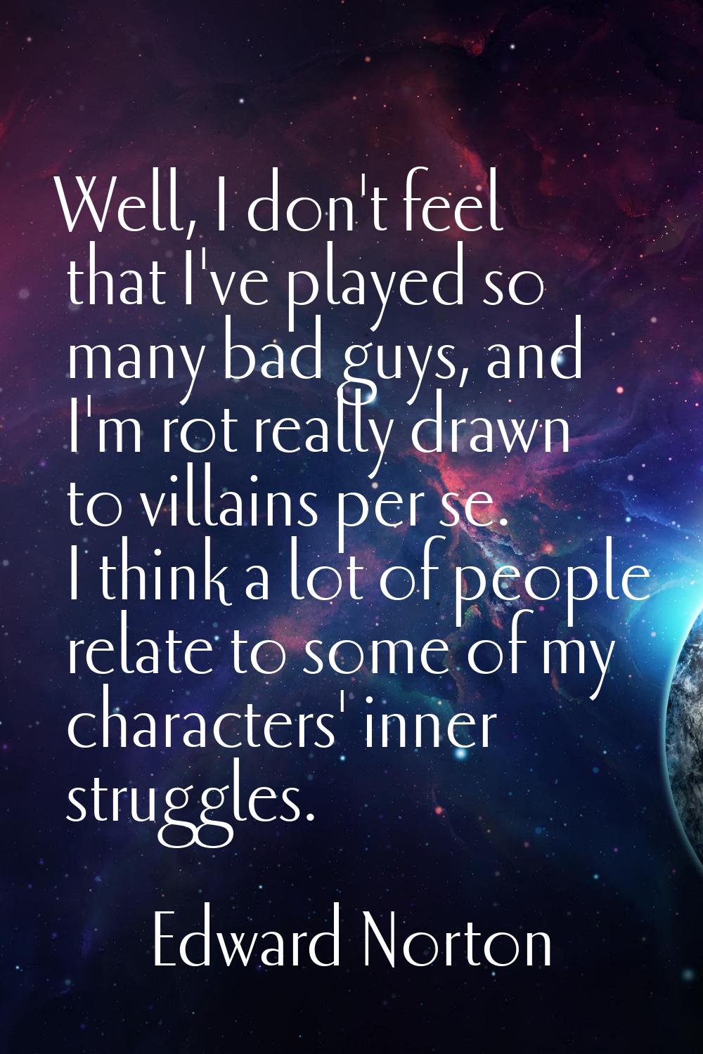 Well, I don't feel that I've played so many bad guys, and I'm rot really drawn to villains per se. 