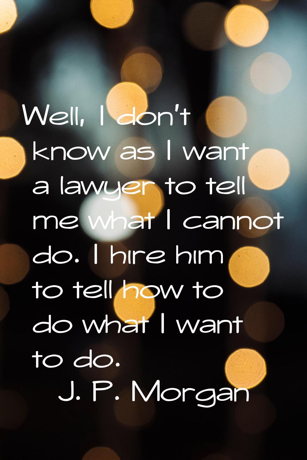 Well, I don't know as I want a lawyer to tell me what I cannot do. I hire him to tell how to do wha