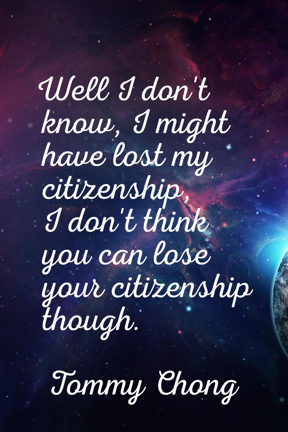 Well I don't know, I might have lost my citizenship, I don't think you can lose your citizenship th