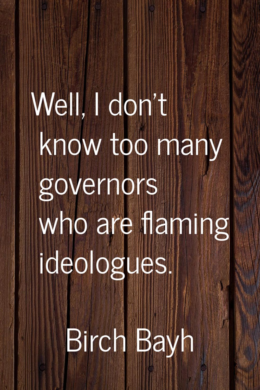 Well, I don't know too many governors who are flaming ideologues.
