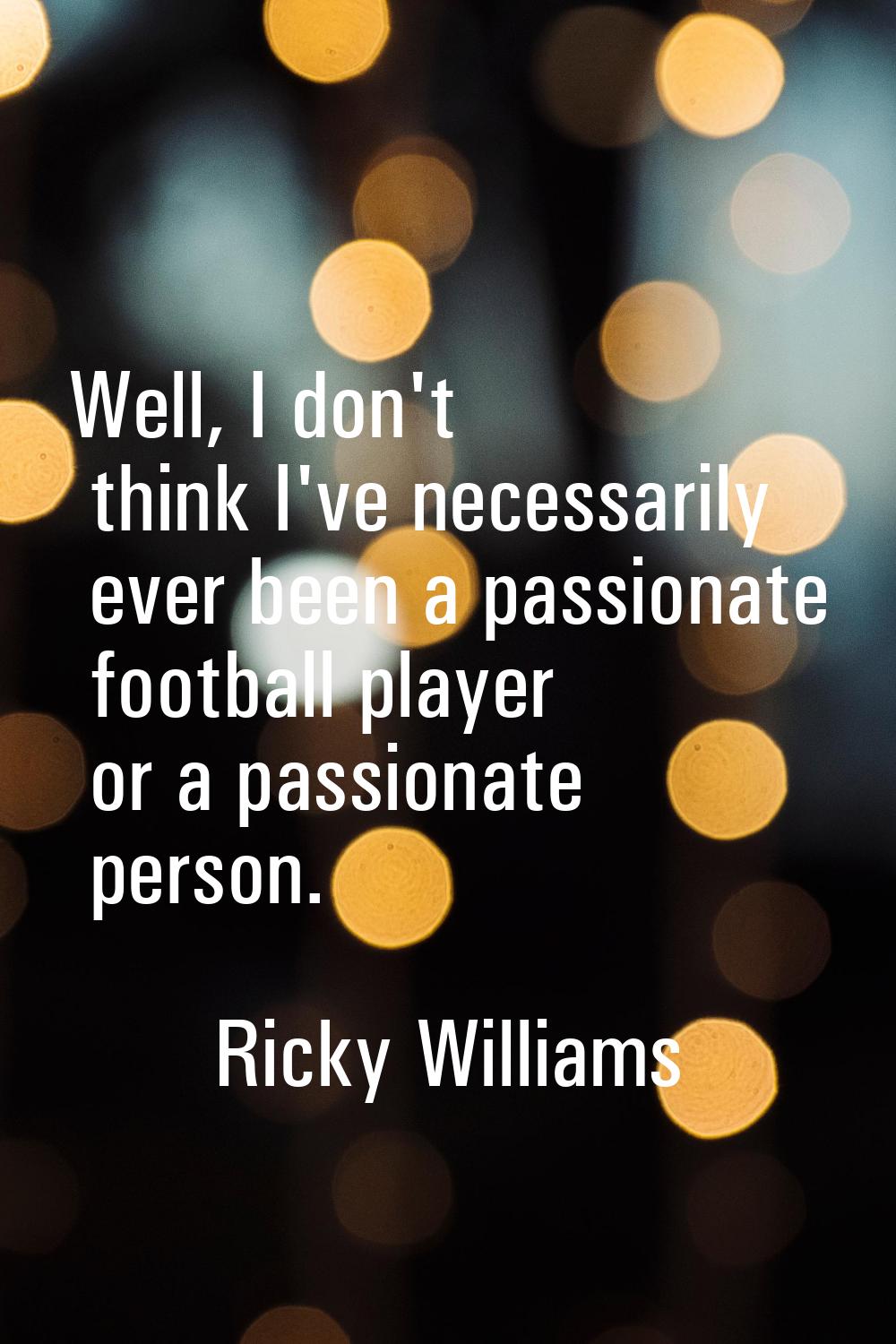 Well, I don't think I've necessarily ever been a passionate football player or a passionate person.