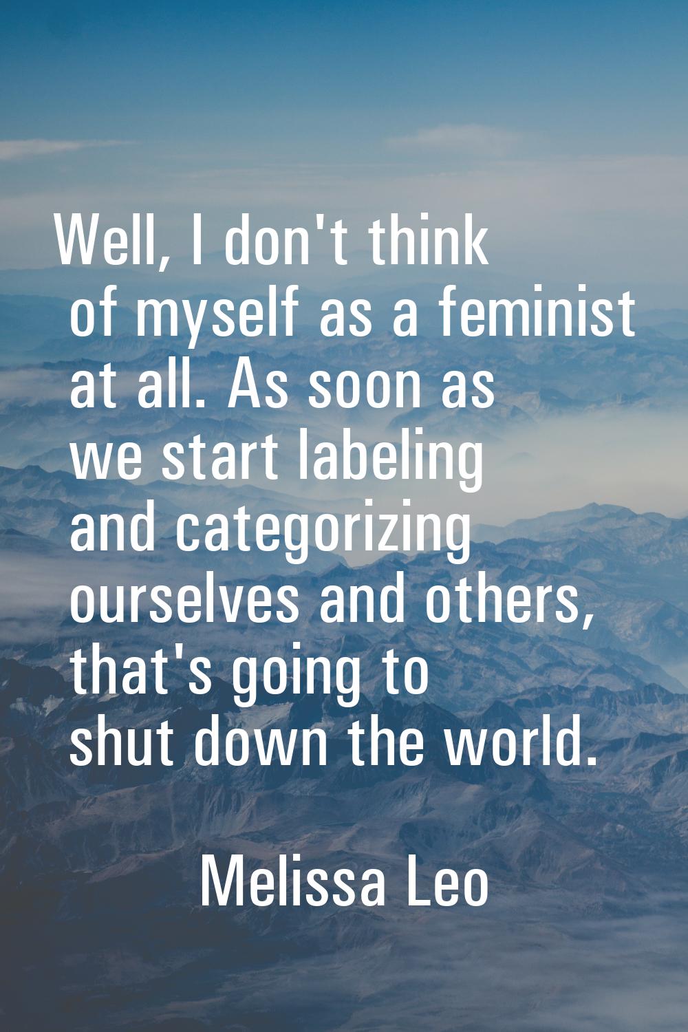 Well, I don't think of myself as a feminist at all. As soon as we start labeling and categorizing o