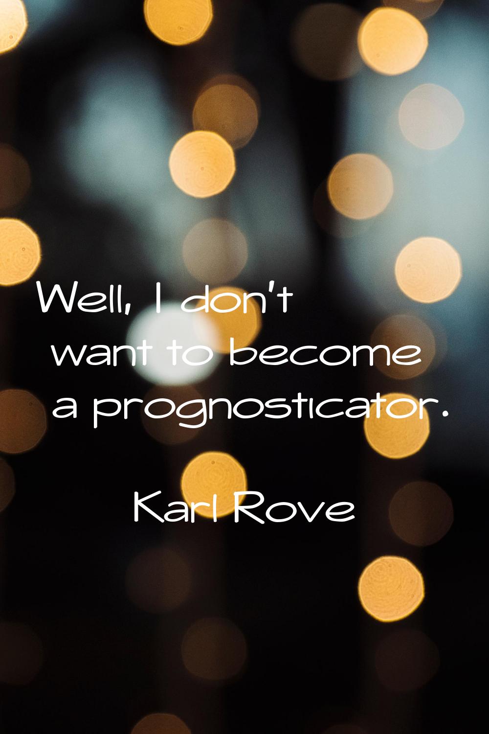 Well, I don't want to become a prognosticator.