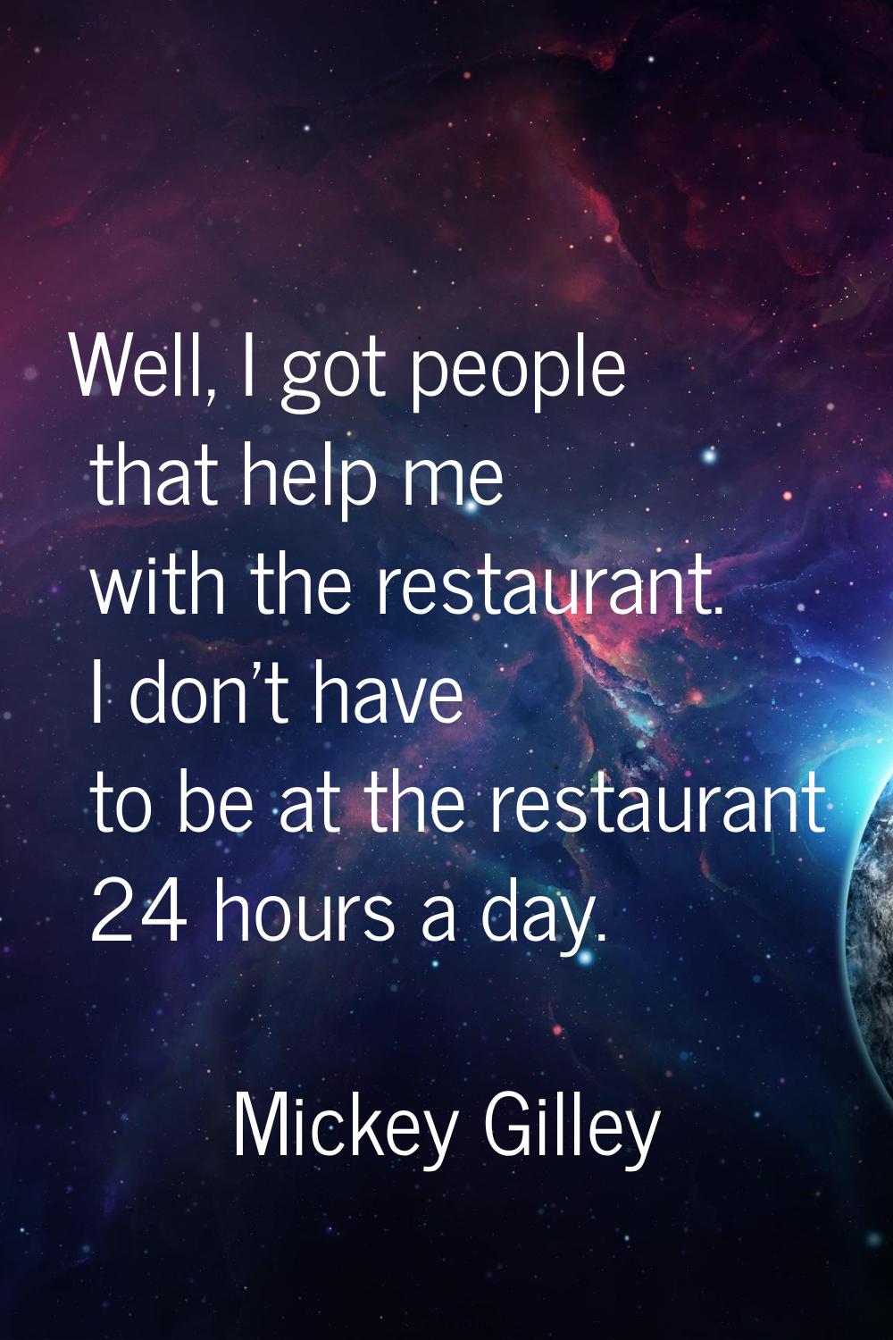 Well, I got people that help me with the restaurant. I don't have to be at the restaurant 24 hours 