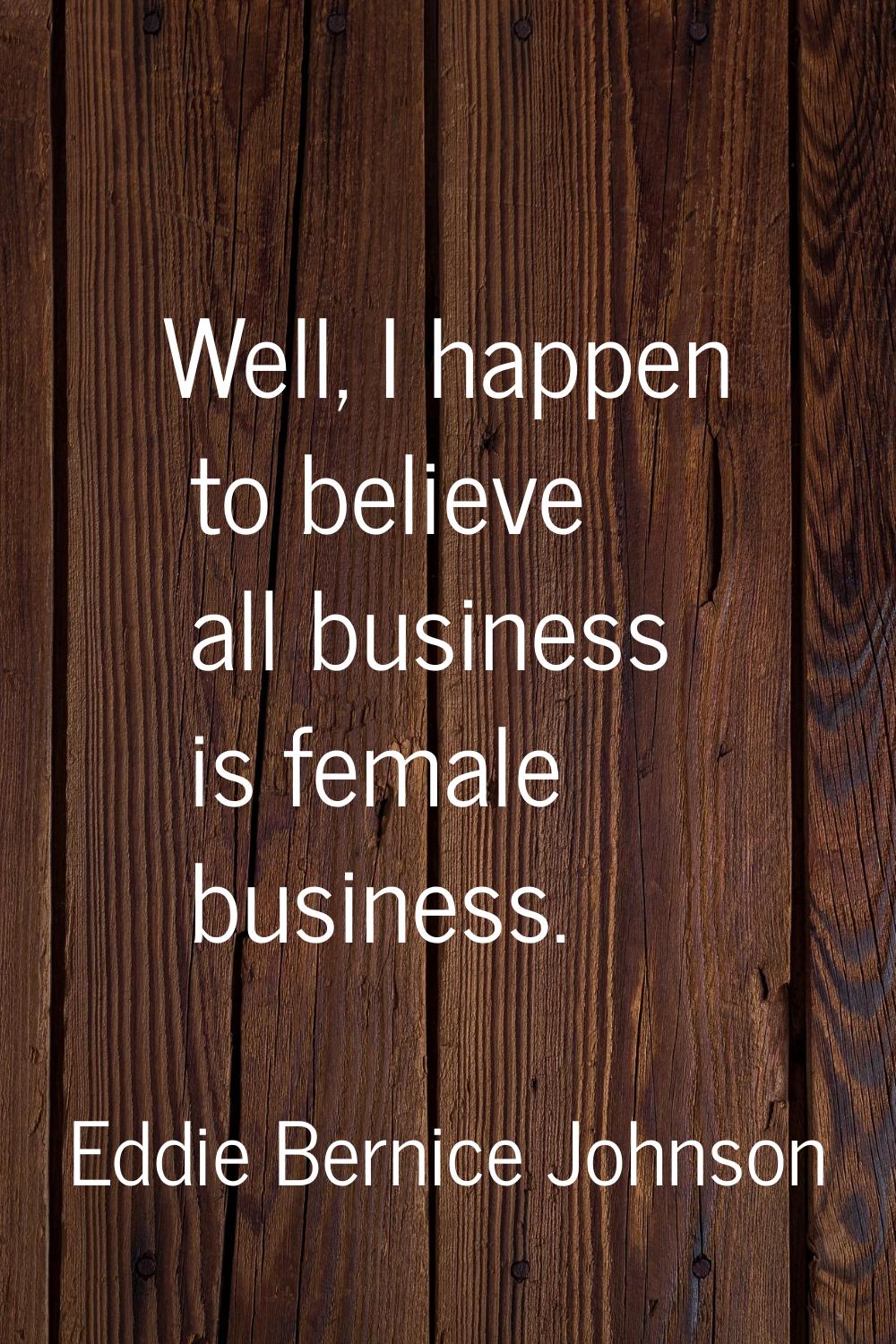 Well, I happen to believe all business is female business.