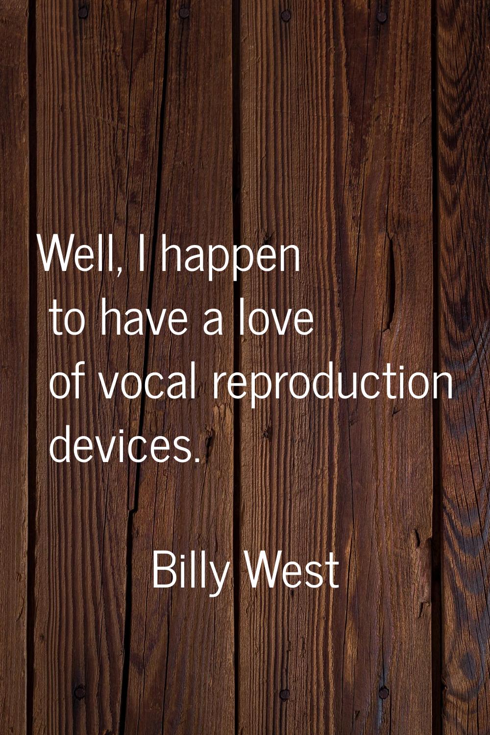 Well, I happen to have a love of vocal reproduction devices.