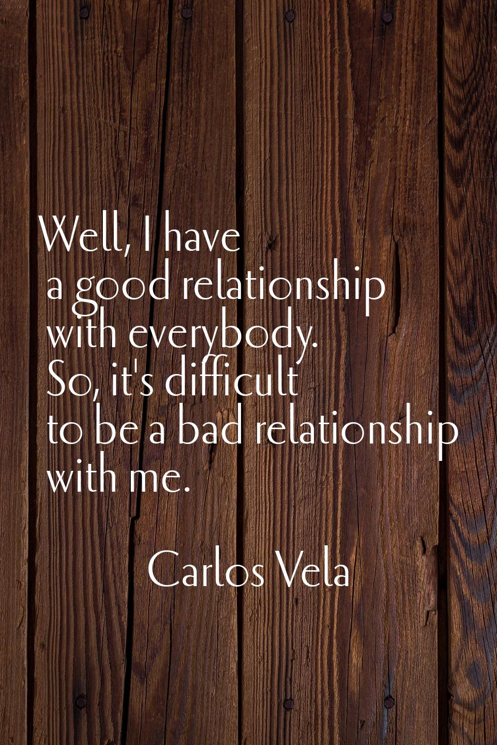 Well, I have a good relationship with everybody. So, it's difficult to be a bad relationship with m