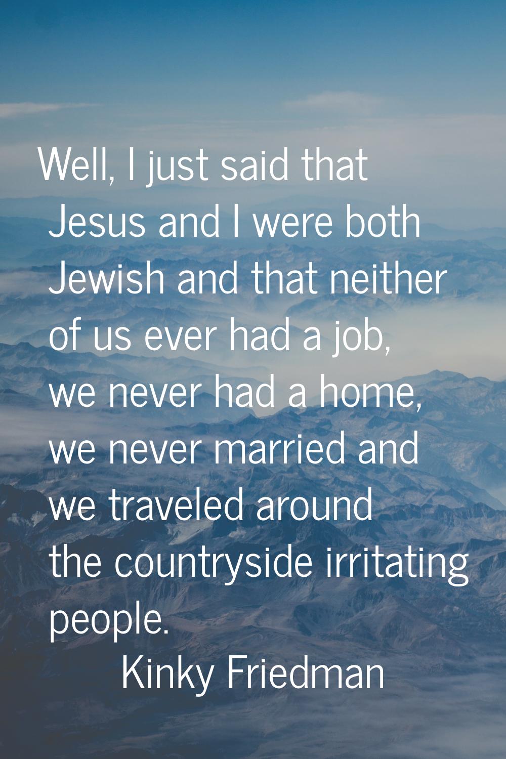 Well, I just said that Jesus and I were both Jewish and that neither of us ever had a job, we never