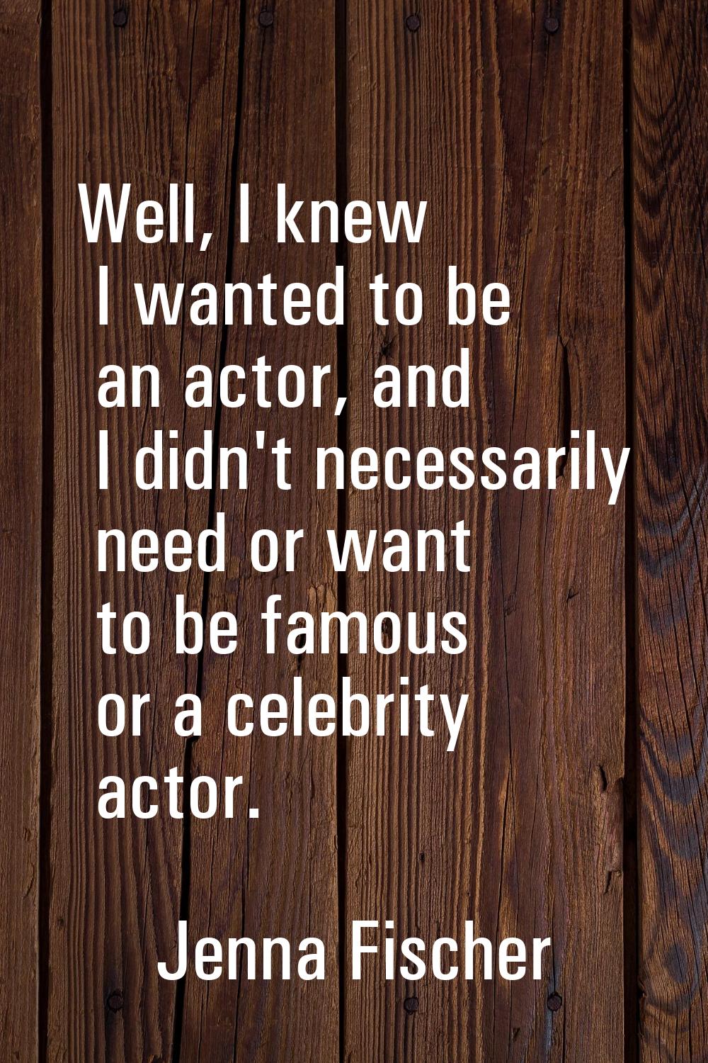 Well, I knew I wanted to be an actor, and I didn't necessarily need or want to be famous or a celeb