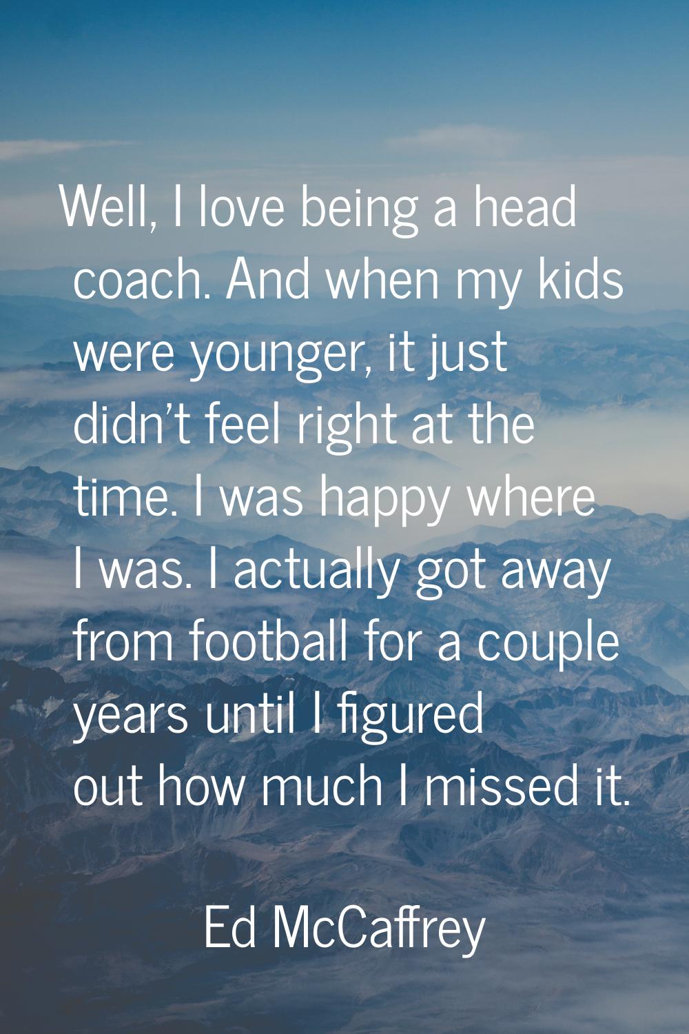 Well, I love being a head coach. And when my kids were younger, it just didn't feel right at the ti
