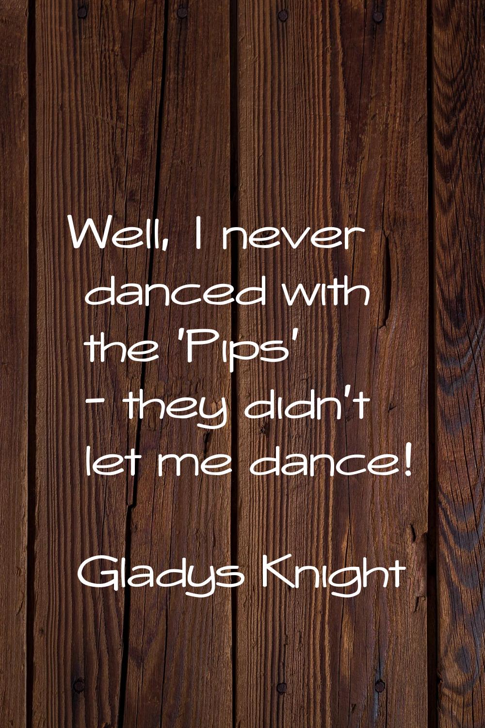 Well, I never danced with the 'Pips' - they didn't let me dance!
