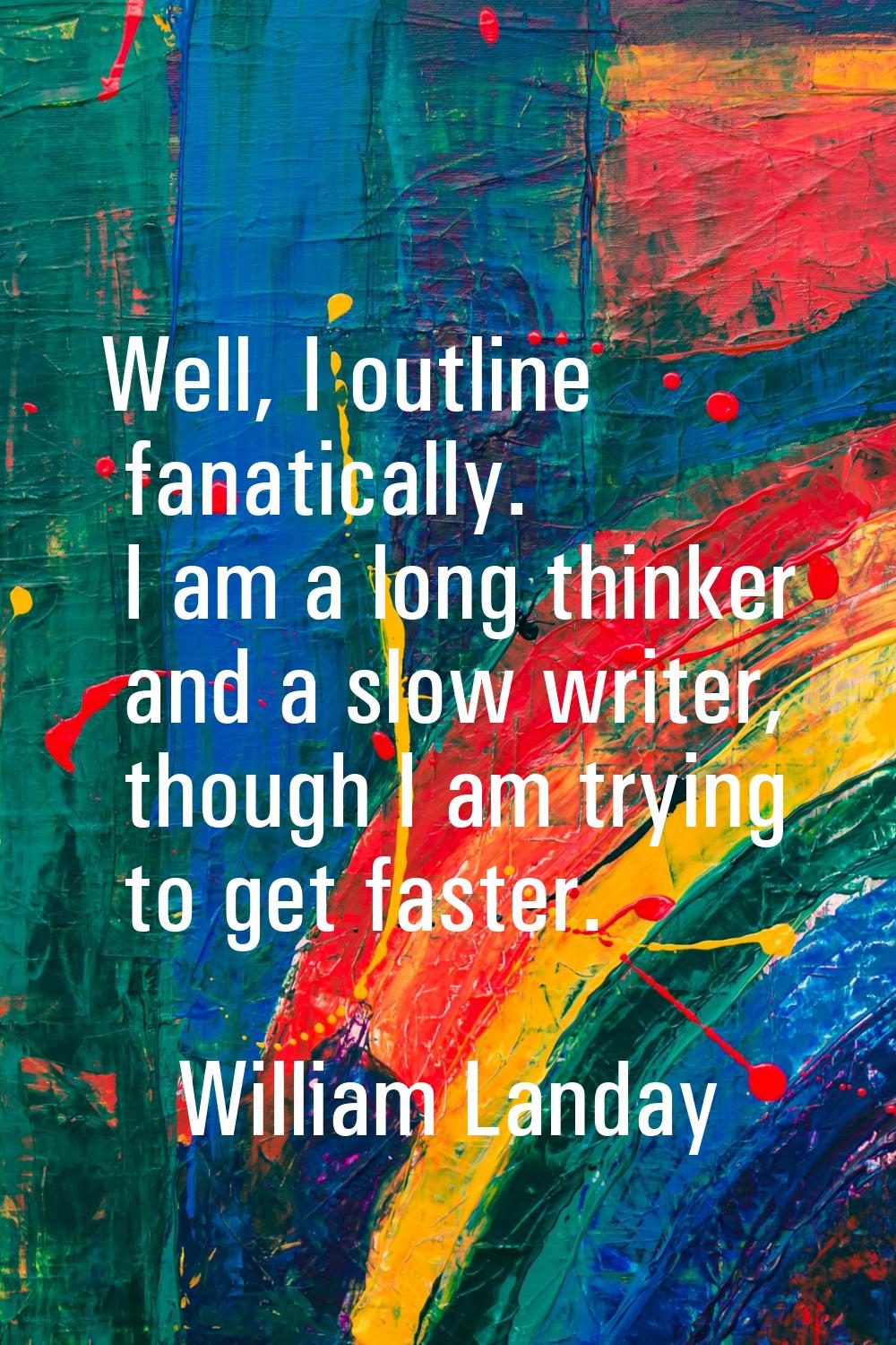 Well, I outline fanatically. I am a long thinker and a slow writer, though I am trying to get faste