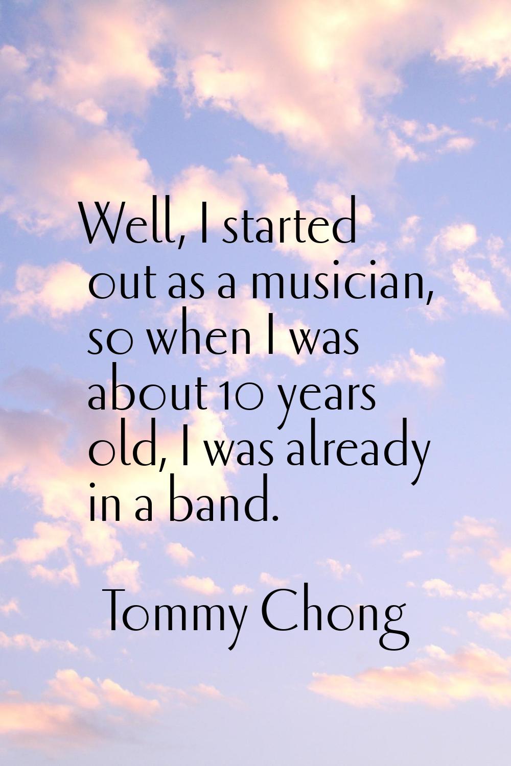 Well, I started out as a musician, so when I was about 10 years old, I was already in a band.