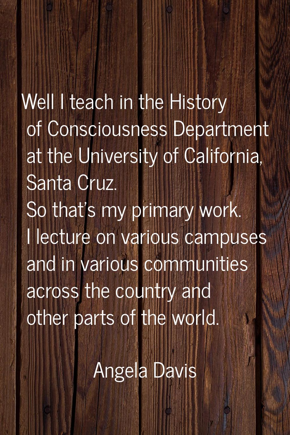 Well I teach in the History of Consciousness Department at the University of California, Santa Cruz