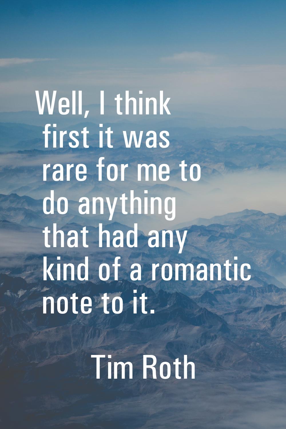 Well, I think first it was rare for me to do anything that had any kind of a romantic note to it.