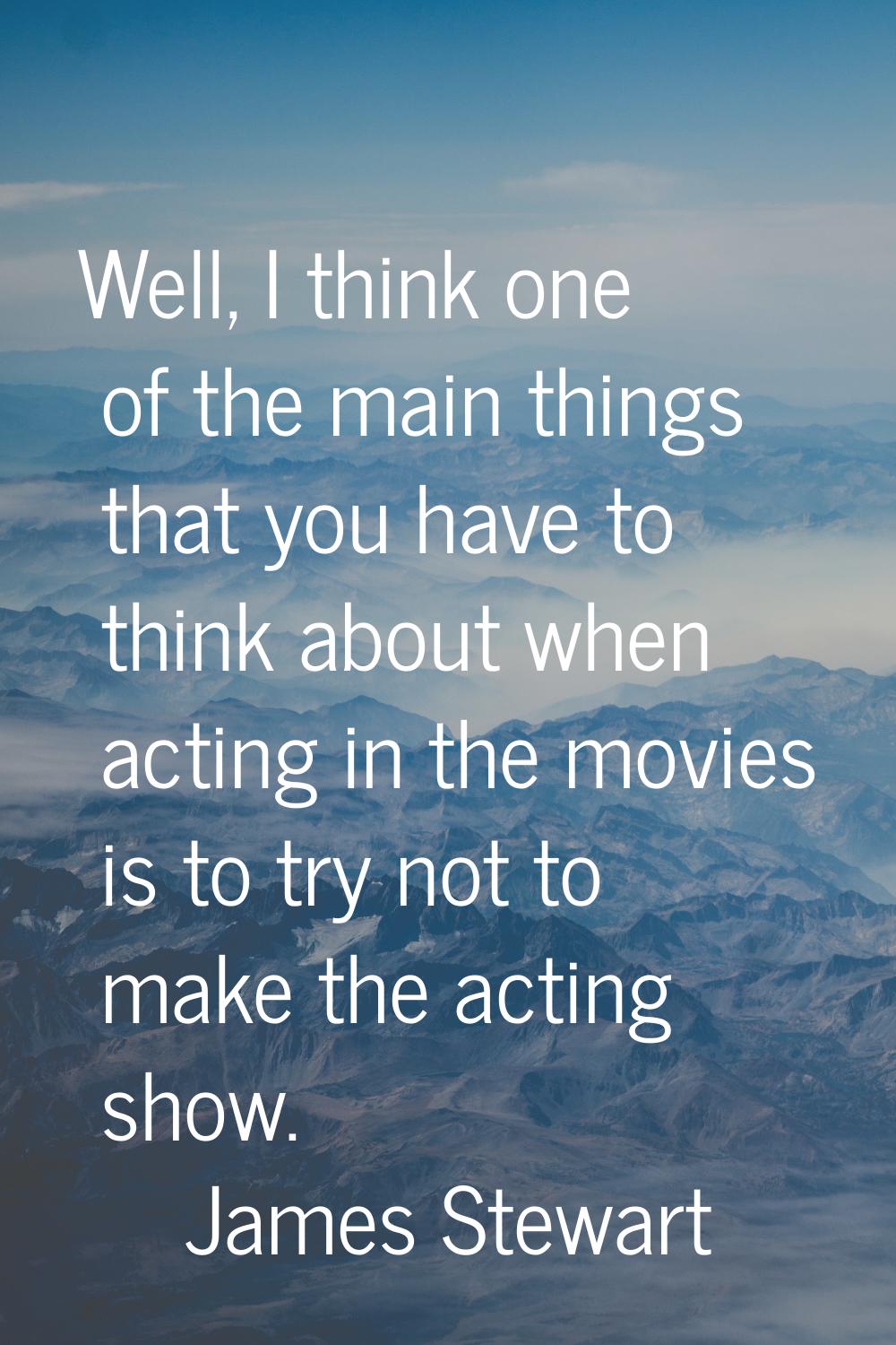 Well, I think one of the main things that you have to think about when acting in the movies is to t